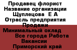 Продавец флорист › Название организации ­ Щуплецова  Е.А › Отрасль предприятия ­ Продажи › Минимальный оклад ­ 10 000 - Все города Работа » Вакансии   . Приморский край,Уссурийский г. о. 